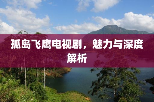 孤島飛鷹電視劇，魅力與深度解析
