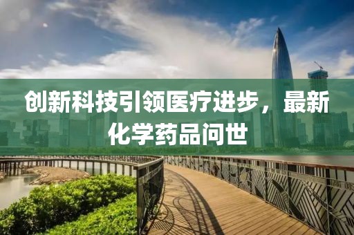 創(chuàng)新科技引領(lǐng)醫(yī)療進(jìn)步，最新化學(xué)藥品問世