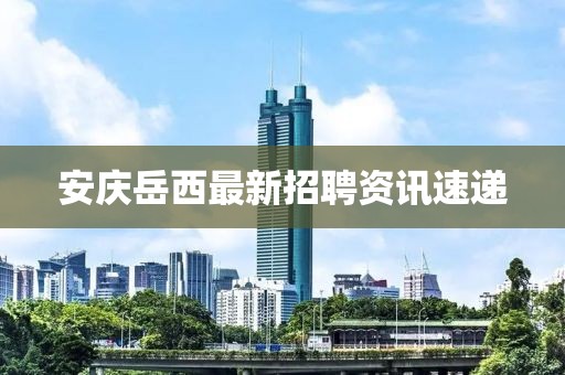安慶岳西最新招聘資訊速遞