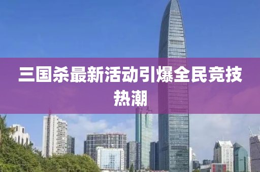 三國殺最新活動引爆全民競技熱潮