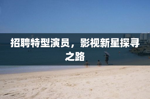 招聘特型演員，影視新星探尋之路