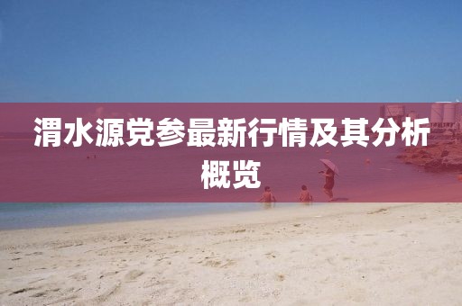 渭水源黨參最新行情及其分析概覽