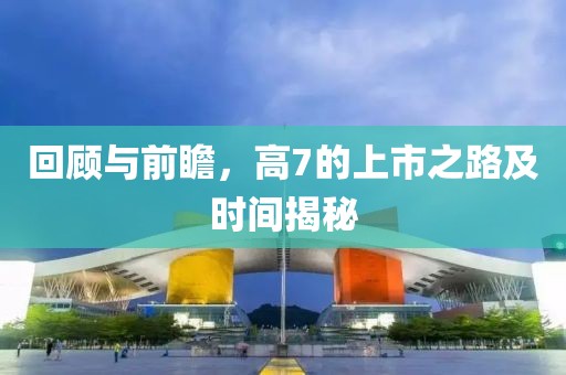 回顧與前瞻，高7的上市之路及時間揭秘