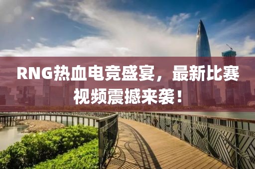 RNG熱血電競盛宴，最新比賽視頻震撼來襲！