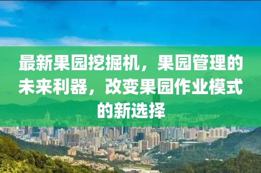 最新果園挖掘機，果園管理的未來利器，改變果園作業(yè)模式的新選擇