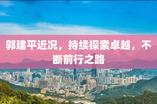 郭建平近況，持續(xù)探索卓越，不斷前行之路
