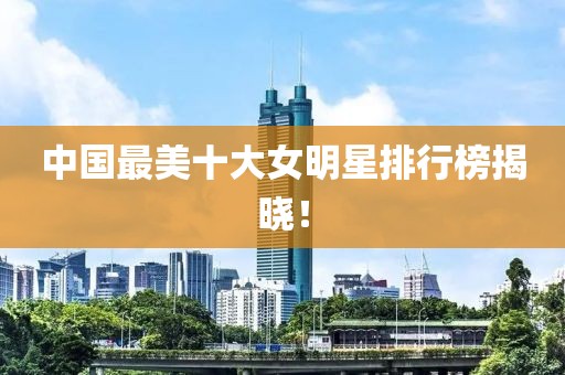 中國最美十大女明星排行榜揭曉！
