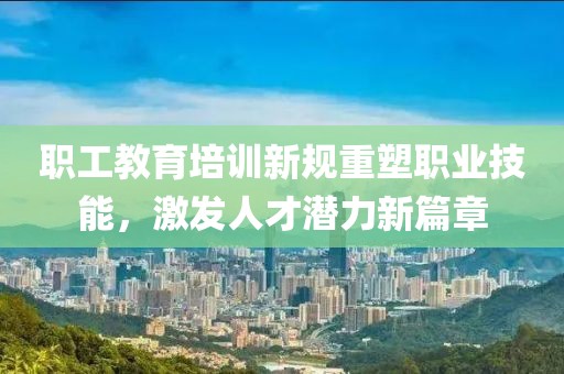 職工教育培訓(xùn)新規(guī)重塑職業(yè)技能，激發(fā)人才潛力新篇章