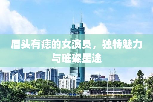 眉頭有痣的女演員，獨特魅力與璀璨星途