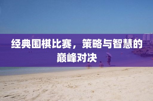 經(jīng)典圍棋比賽，策略與智慧的巔峰對決