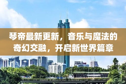 琴帝最新更新，音樂與魔法的奇幻交融，開啟新世界篇章