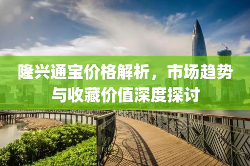 隆興通寶價格解析，市場趨勢與收藏價值深度探討