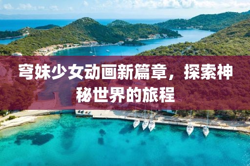 穹妹少女動(dòng)畫(huà)新篇章，探索神秘世界的旅程