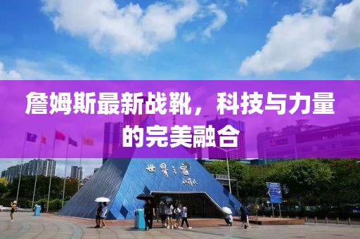 詹姆斯最新戰(zhàn)靴，科技與力量的完美融合