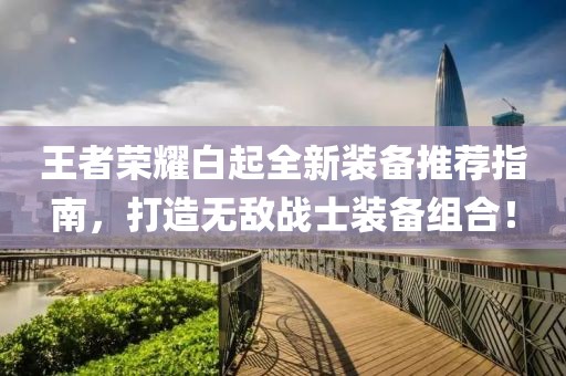 王者榮耀白起全新裝備推薦指南，打造無(wú)敵戰(zhàn)士裝備組合！