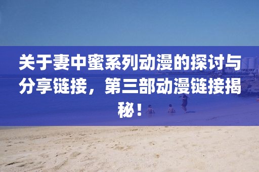 關(guān)于妻中蜜系列動漫的探討與分享鏈接，第三部動漫鏈接揭秘！