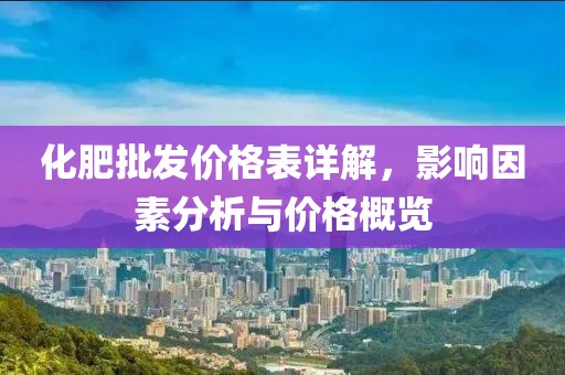 化肥批發(fā)價(jià)格表詳解，影響因素分析與價(jià)格概覽