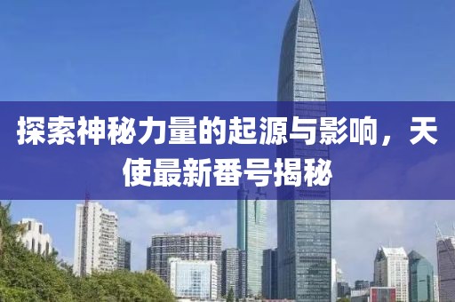 探索神秘力量的起源與影響，天使最新番號(hào)揭秘