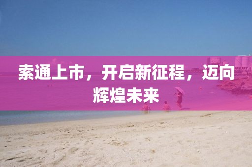 索通上市，開(kāi)啟新征程，邁向輝煌未來(lái)