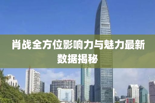 肖戰(zhàn)全方位影響力與魅力最新數(shù)據(jù)揭秘