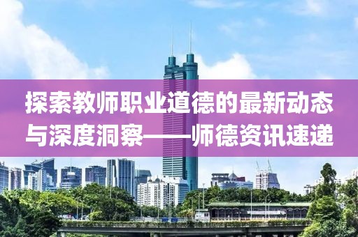 探索教師職業(yè)道德的最新動(dòng)態(tài)與深度洞察——師德資訊速遞