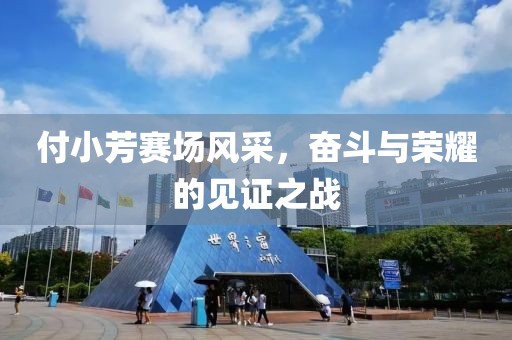 付小芳賽場風(fēng)采，奮斗與榮耀的見證之戰(zhàn)