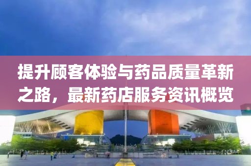 提升顧客體驗(yàn)與藥品質(zhì)量革新之路，最新藥店服務(wù)資訊概覽