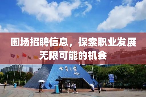 圍場招聘信息，探索職業(yè)發(fā)展無限可能的機(jī)會(huì)