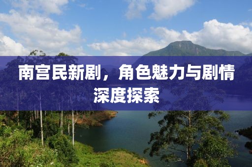 南宮民新劇，角色魅力與劇情深度探索
