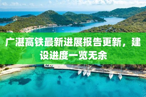 廣湛高鐵最新進(jìn)展報(bào)告更新，建設(shè)進(jìn)度一覽無余