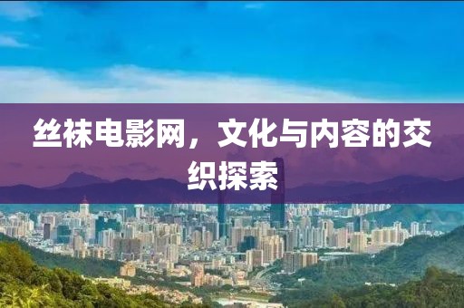絲襪電影網(wǎng)，文化與內(nèi)容的交織探索