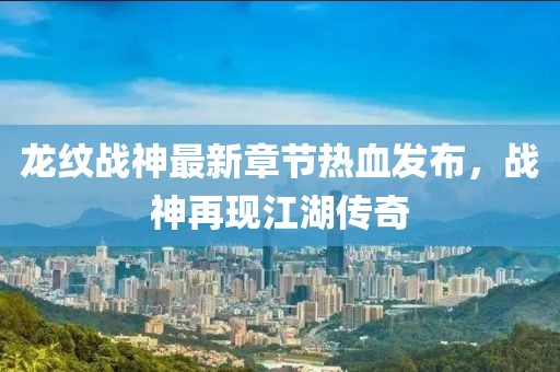 龍紋戰(zhàn)神最新章節(jié)熱血發(fā)布，戰(zhàn)神再現(xiàn)江湖傳奇