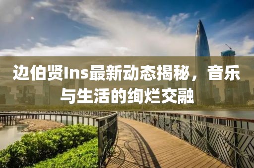 邊伯賢Ins最新動態(tài)揭秘，音樂與生活的絢爛交融