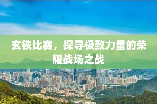 玄鐵比賽，探尋極致力量的榮耀戰(zhàn)場之戰(zhàn)