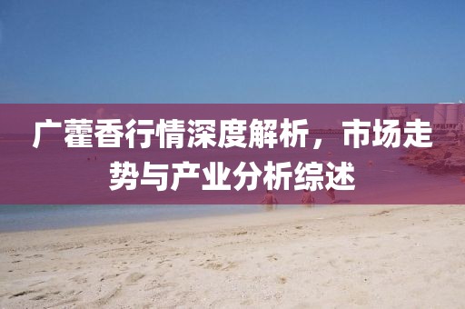 廣藿香行情深度解析，市場走勢與產(chǎn)業(yè)分析綜述