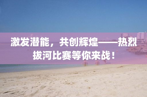 激發(fā)潛能，共創(chuàng)輝煌——熱烈拔河比賽等你來戰(zhàn)！