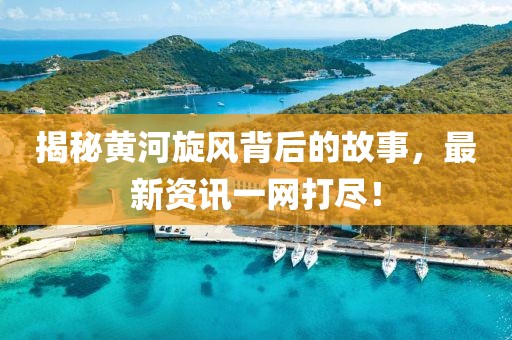 揭秘黃河旋風(fēng)背后的故事，最新資訊一網(wǎng)打盡！