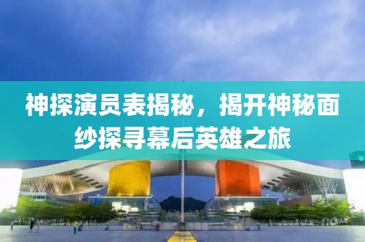 神探演員表揭秘，揭開神秘面紗探尋幕后英雄之旅