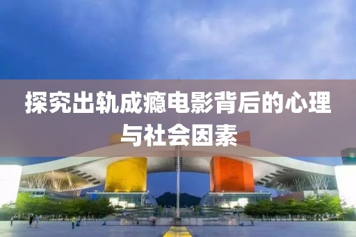 探究出軌成癮電影背后的心理與社會因素