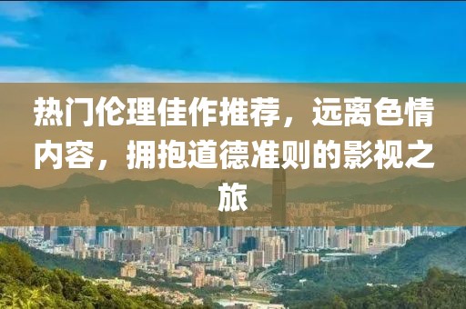 熱門倫理佳作推薦，遠(yuǎn)離色情內(nèi)容，擁抱道德準(zhǔn)則的影視之旅