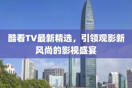 酷看TV最新精選，引領(lǐng)觀影新風(fēng)尚的影視盛宴