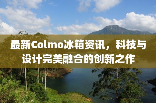 最新Colmo冰箱資訊，科技與設(shè)計(jì)完美融合的創(chuàng)新之作
