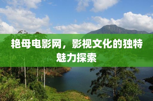 艷母電影網(wǎng)，影視文化的獨特魅力探索