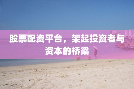 股票配資平臺(tái)，架起投資者與資本的橋梁