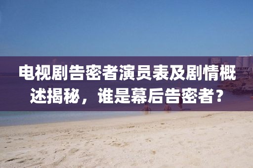 電視劇告密者演員表及劇情概述揭秘，誰是幕后告密者？