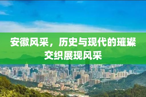 安徽風(fēng)采，歷史與現(xiàn)代的璀璨交織展現(xiàn)風(fēng)采