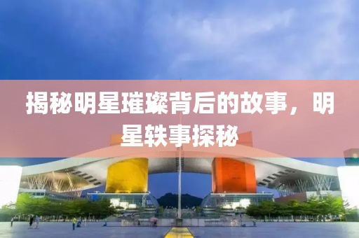 揭秘明星璀璨背后的故事，明星軼事探秘