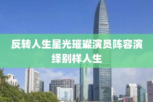 反轉(zhuǎn)人生星光璀璨演員陣容演繹別樣人生