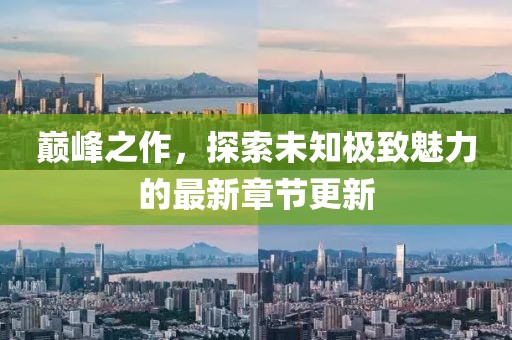 巔峰之作，探索未知極致魅力的最新章節(jié)更新
