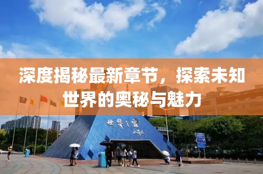 深度揭秘最新章節(jié)，探索未知世界的奧秘與魅力